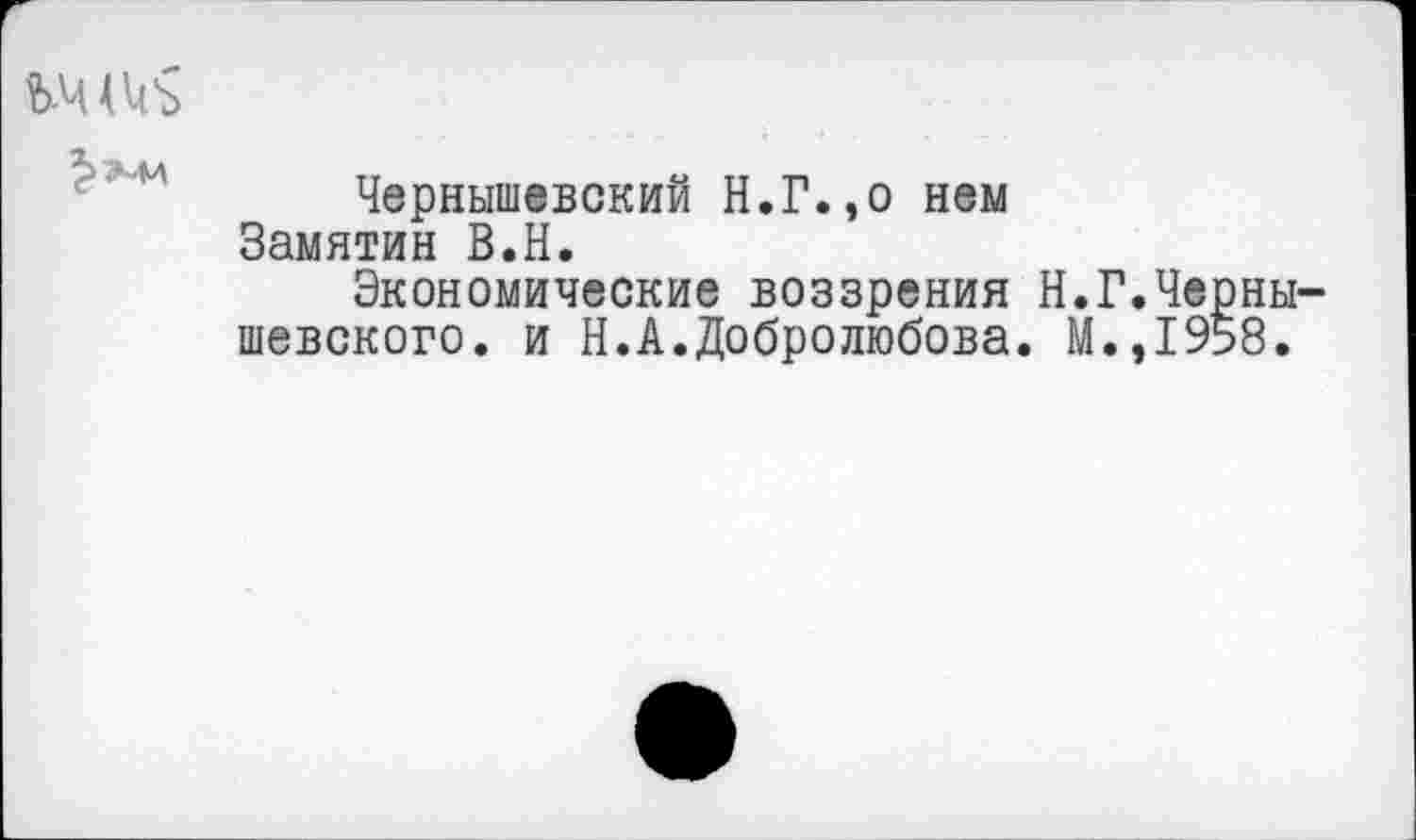 ﻿
Чернышевский Н.Г.,о нем Замятин В.Н.
Экономические воззрения Н.Г шевского. и Н.А.Добролюбова. М.
.Черны-,1958.